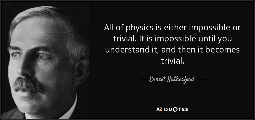 All of physics is either impossible or trivial. It is impossible until you understand it, and then it becomes trivial. - Ernest Rutherford