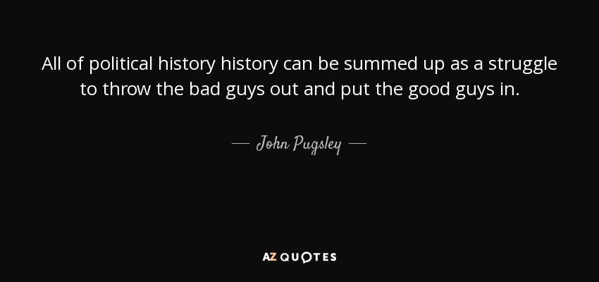 All of political history history can be summed up as a struggle to throw the bad guys out and put the good guys in. - John Pugsley