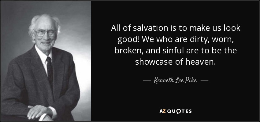 All of salvation is to make us look good! We who are dirty, worn, broken, and sinful are to be the showcase of heaven. - Kenneth Lee Pike