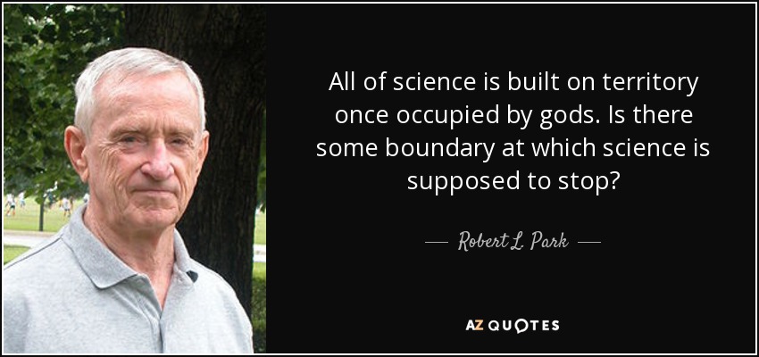 All of science is built on territory once occupied by gods. Is there some boundary at which science is supposed to stop? - Robert L. Park