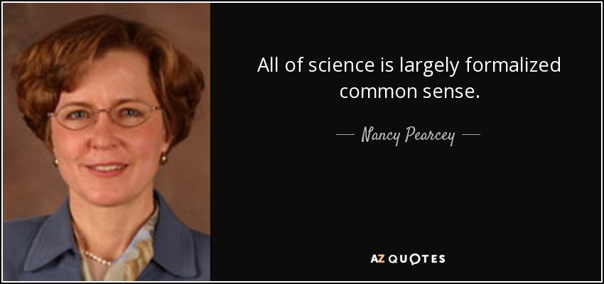 All of science is largely formalized common sense. - Nancy Pearcey