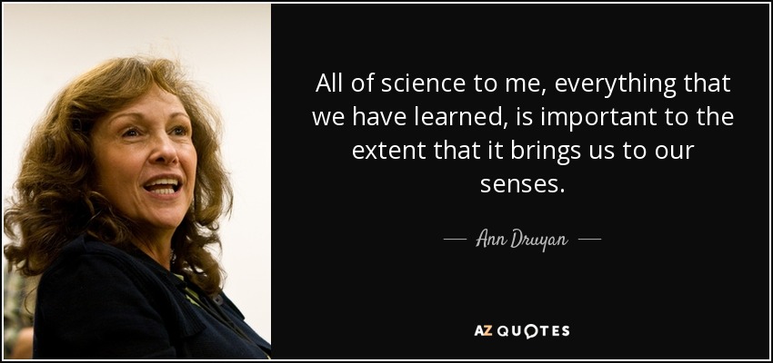 All of science to me, everything that we have learned, is important to the extent that it brings us to our senses. - Ann Druyan