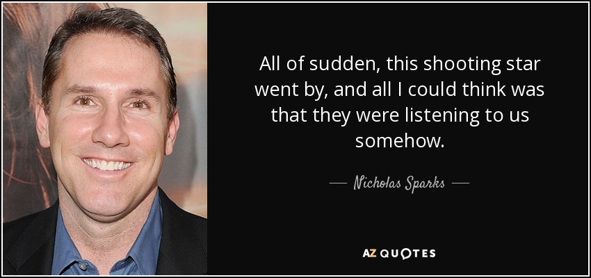 All of sudden, this shooting star went by, and all I could think was that they were listening to us somehow. - Nicholas Sparks