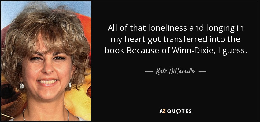 All of that loneliness and longing in my heart got transferred into the book Because of Winn-Dixie, I guess. - Kate DiCamillo