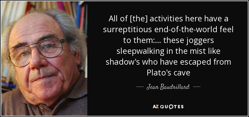 All of [the] activities here have a surreptitious end-of-the-world feel to them:... these joggers sleepwalking in the mist like shadow's who have escaped from Plato's cave - Jean Baudrillard