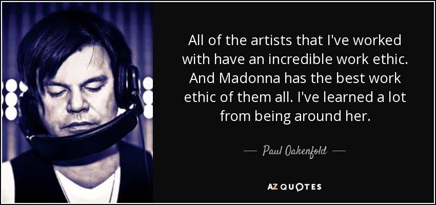 All of the artists that I've worked with have an incredible work ethic. And Madonna has the best work ethic of them all. I've learned a lot from being around her. - Paul Oakenfold
