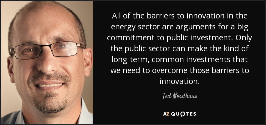All of the barriers to innovation in the energy sector are arguments for a big commitment to public investment. Only the public sector can make the kind of long-term, common investments that we need to overcome those barriers to innovation. - Ted Nordhaus
