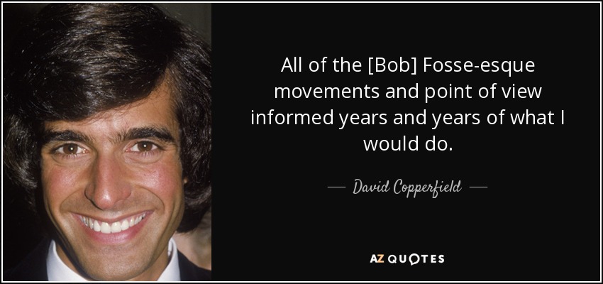 All of the [Bob] Fosse-esque movements and point of view informed years and years of what I would do. - David Copperfield