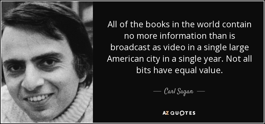 All of the books in the world contain no more information than is broadcast as video in a single large American city in a single year. Not all bits have equal value. - Carl Sagan