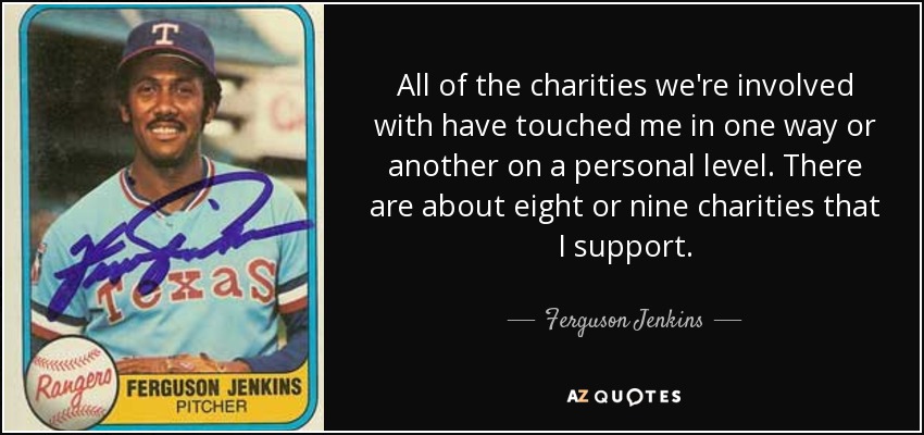 All of the charities we're involved with have touched me in one way or another on a personal level. There are about eight or nine charities that I support. - Ferguson Jenkins