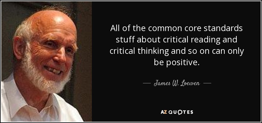 All of the common core standards stuff about critical reading and critical thinking and so on can only be positive. - James W. Loewen