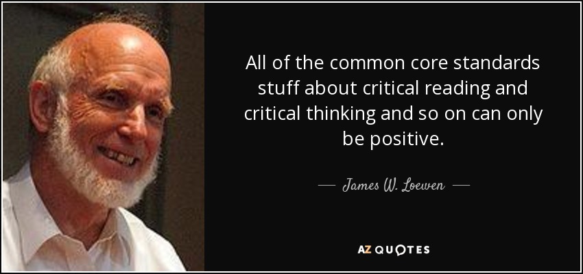 All of the common core standards stuff about critical reading and critical thinking and so on can only be positive. - James W. Loewen