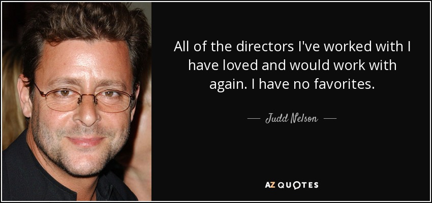 All of the directors I've worked with I have loved and would work with again. I have no favorites. - Judd Nelson