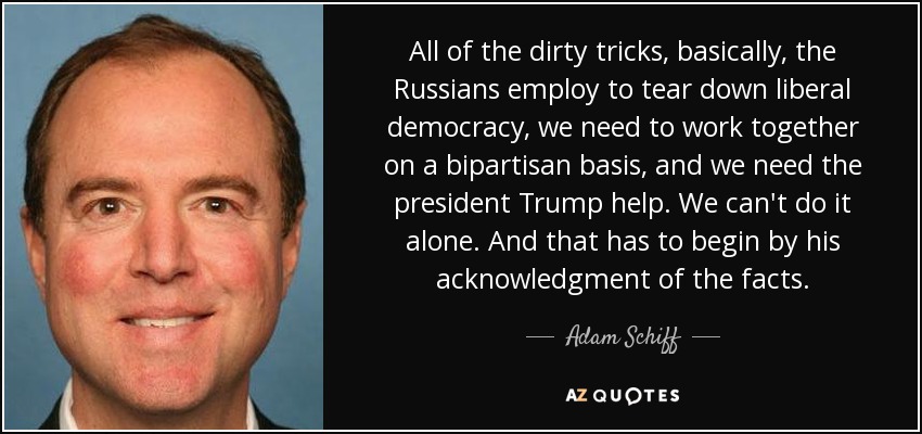 All of the dirty tricks, basically, the Russians employ to tear down liberal democracy, we need to work together on a bipartisan basis, and we need the president Trump help. We can't do it alone. And that has to begin by his acknowledgment of the facts. - Adam Schiff