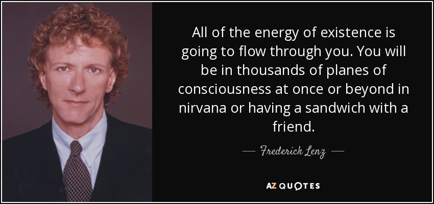 All of the energy of existence is going to flow through you. You will be in thousands of planes of consciousness at once or beyond in nirvana or having a sandwich with a friend. - Frederick Lenz