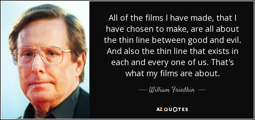 All of the films I have made, that I have chosen to make, are all about the thin line between good and evil. And also the thin line that exists in each and every one of us. That's what my films are about. - William Friedkin