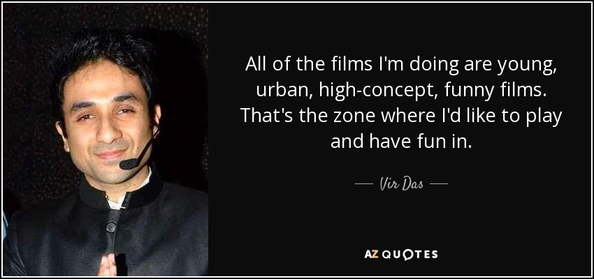 All of the films I'm doing are young, urban, high-concept, funny films. That's the zone where I'd like to play and have fun in. - Vir Das