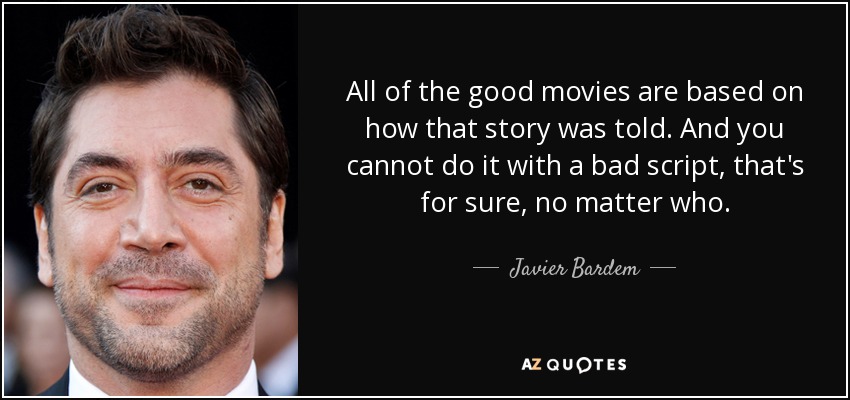 All of the good movies are based on how that story was told. And you cannot do it with a bad script, that's for sure, no matter who. - Javier Bardem