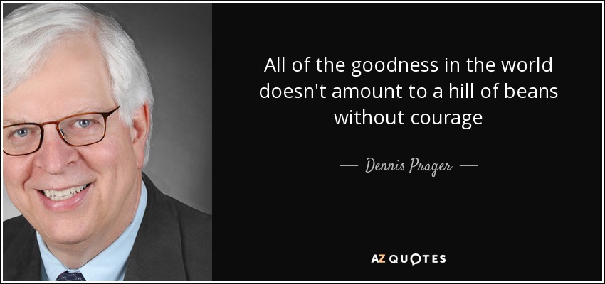 All of the goodness in the world doesn't amount to a hill of beans without courage - Dennis Prager