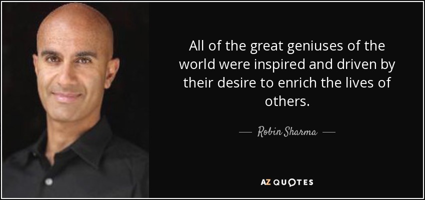 All of the great geniuses of the world were inspired and driven by their desire to enrich the lives of others. - Robin Sharma