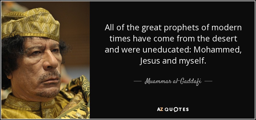 All of the great prophets of modern times have come from the desert and were uneducated: Mohammed, Jesus and myself. - Muammar al-Gaddafi