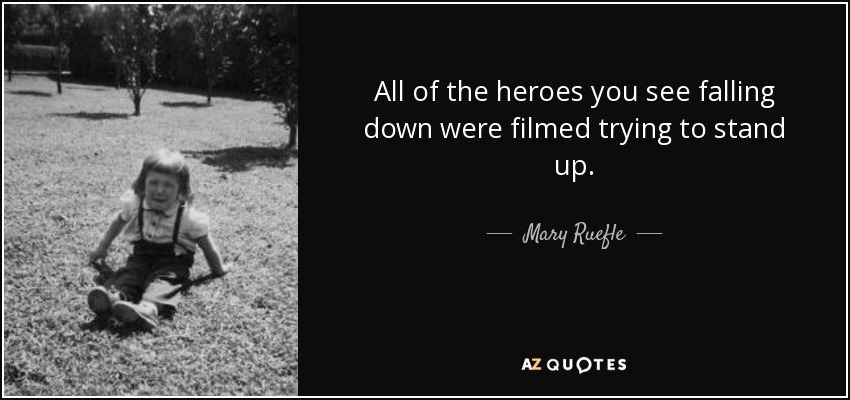 All of the heroes you see falling down were filmed trying to stand up. - Mary Ruefle