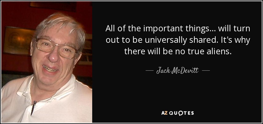All of the important things ... will turn out to be universally shared. It's why there will be no true aliens. - Jack McDevitt
