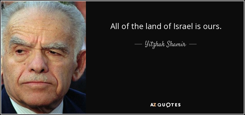 All of the land of Israel is ours. - Yitzhak Shamir