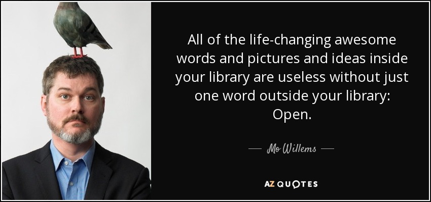 All of the life-changing awesome words and pictures and ideas inside your library are useless without just one word outside your library: Open. - Mo Willems