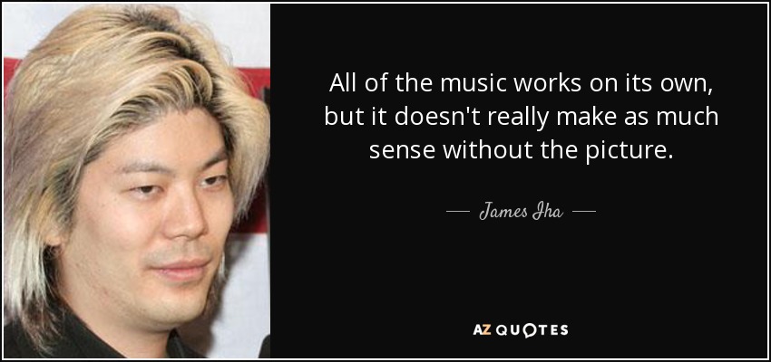 All of the music works on its own, but it doesn't really make as much sense without the picture. - James Iha