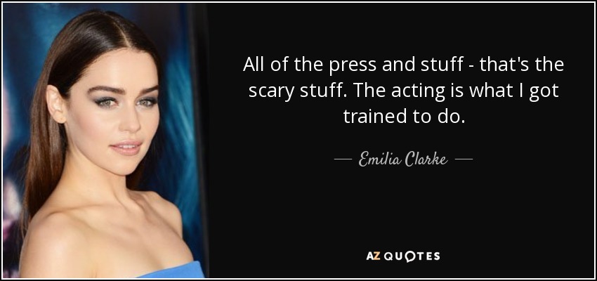 All of the press and stuff - that's the scary stuff. The acting is what I got trained to do. - Emilia Clarke