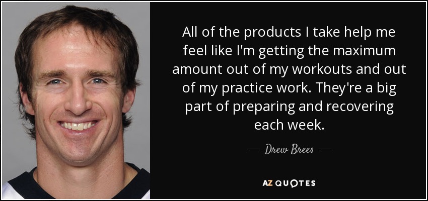 All of the products I take help me feel like I'm getting the maximum amount out of my workouts and out of my practice work. They're a big part of preparing and recovering each week. - Drew Brees