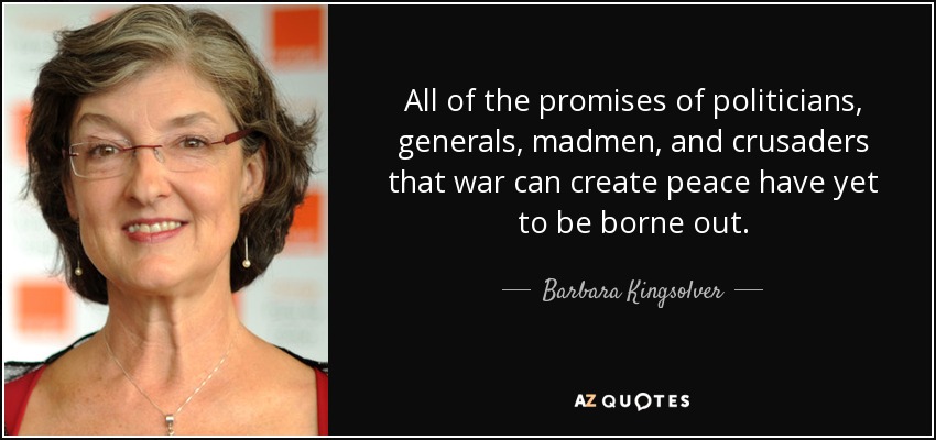 All of the promises of politicians, generals, madmen, and crusaders that war can create peace have yet to be borne out. - Barbara Kingsolver