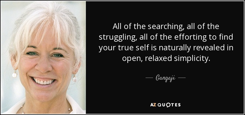 All of the searching, all of the struggling, all of the efforting to find your true self is naturally revealed in open, relaxed simplicity. - Gangaji