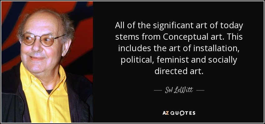 All of the significant art of today stems from Conceptual art. This includes the art of installation, political, feminist and socially directed art. - Sol LeWitt