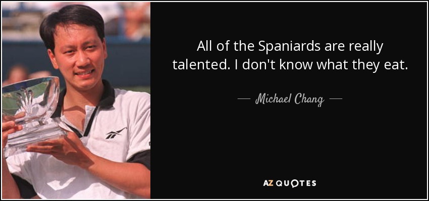 All of the Spaniards are really talented. I don't know what they eat. - Michael Chang