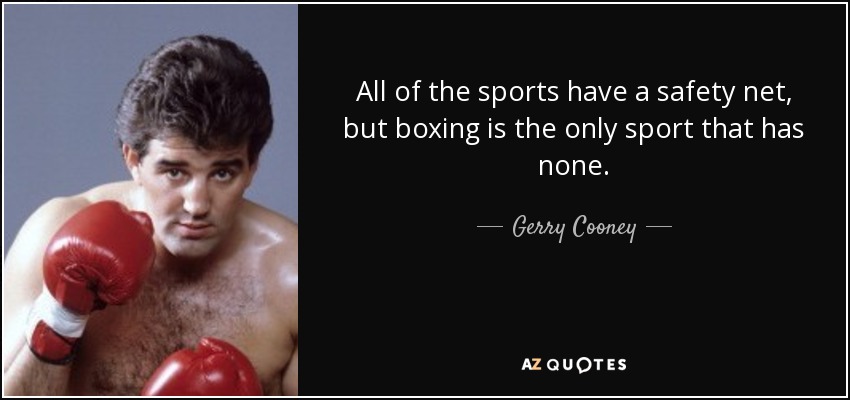 All of the sports have a safety net, but boxing is the only sport that has none. - Gerry Cooney