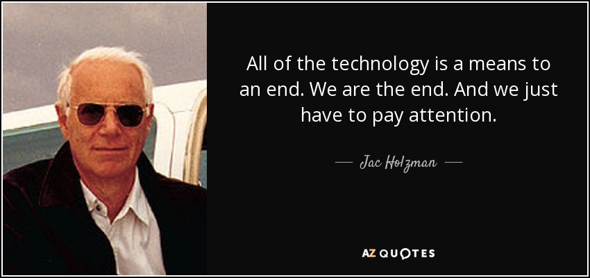All of the technology is a means to an end. We are the end. And we just have to pay attention. - Jac Holzman
