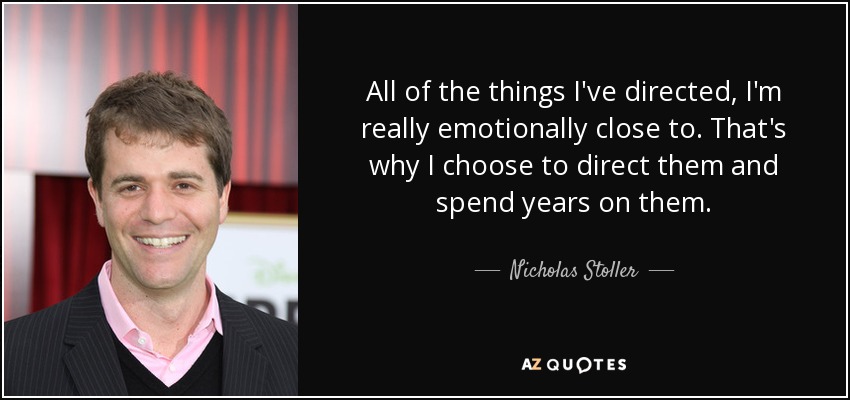 All of the things I've directed, I'm really emotionally close to. That's why I choose to direct them and spend years on them. - Nicholas Stoller