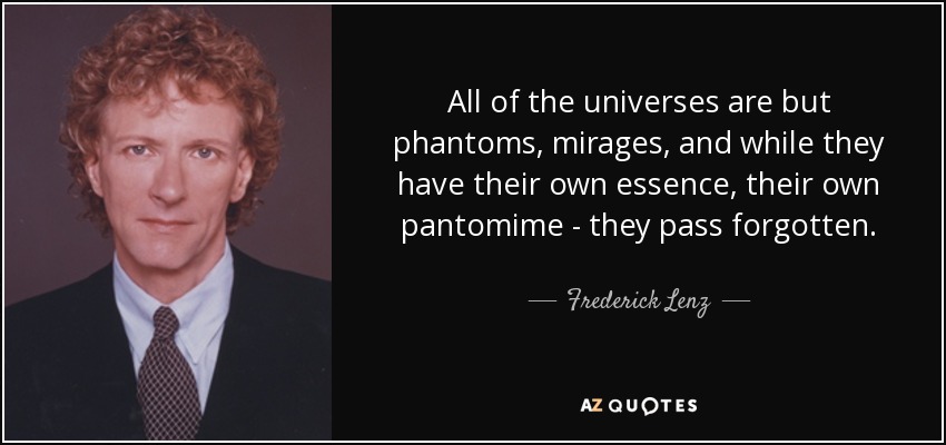 All of the universes are but phantoms, mirages, and while they have their own essence, their own pantomime - they pass forgotten. - Frederick Lenz