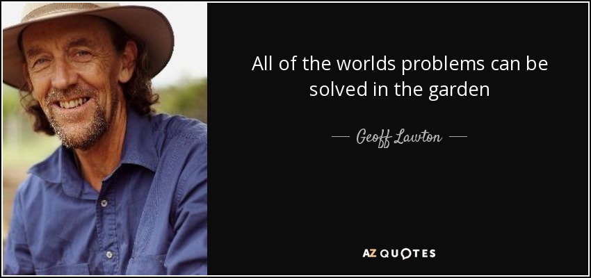 All of the worlds problems can be solved in the garden - Geoff Lawton