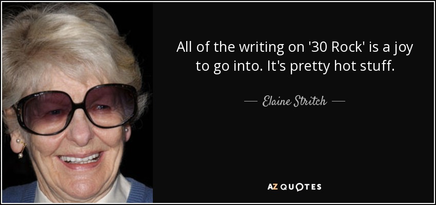 All of the writing on '30 Rock' is a joy to go into. It's pretty hot stuff. - Elaine Stritch