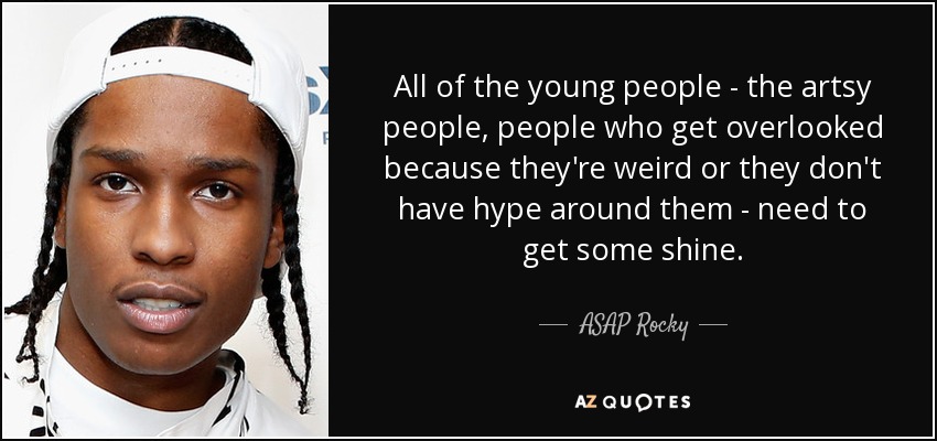 All of the young people - the artsy people, people who get overlooked because they're weird or they don't have hype around them - need to get some shine. - ASAP Rocky
