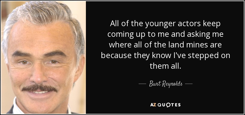 All of the younger actors keep coming up to me and asking me where all of the land mines are because they know I've stepped on them all. - Burt Reynolds