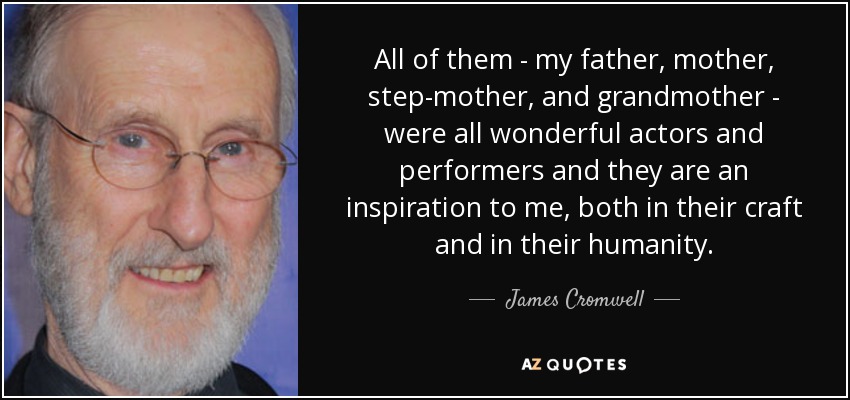 All of them - my father, mother, step-mother, and grandmother - were all wonderful actors and performers and they are an inspiration to me, both in their craft and in their humanity. - James Cromwell