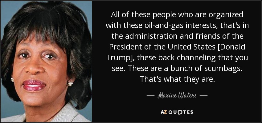 All of these people who are organized with these oil-and-gas interests, that's in the administration and friends of the President of the United States [Donald Trump], these back channeling that you see. These are a bunch of scumbags. That's what they are. - Maxine Waters