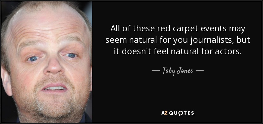All of these red carpet events may seem natural for you journalists, but it doesn't feel natural for actors. - Toby Jones
