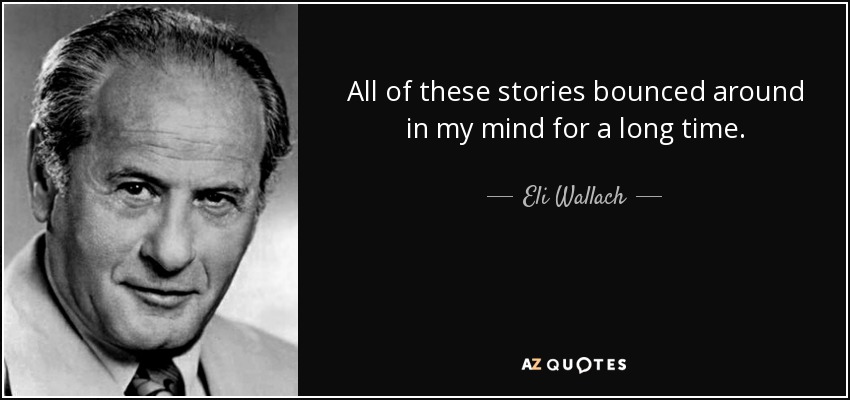 All of these stories bounced around in my mind for a long time. - Eli Wallach