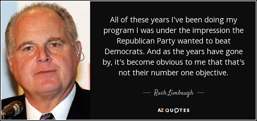 All of these years I've been doing my program I was under the impression the Republican Party wanted to beat Democrats. And as the years have gone by, it's become obvious to me that that's not their number one objective. - Rush Limbaugh