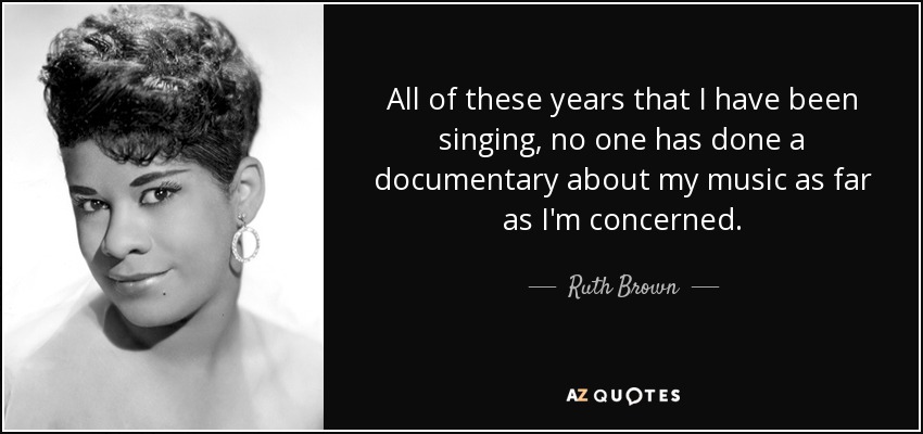 All of these years that I have been singing, no one has done a documentary about my music as far as I'm concerned. - Ruth Brown